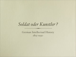 Soldat oder Kunstler ?
  German Intellectual History
          1815-1930
 