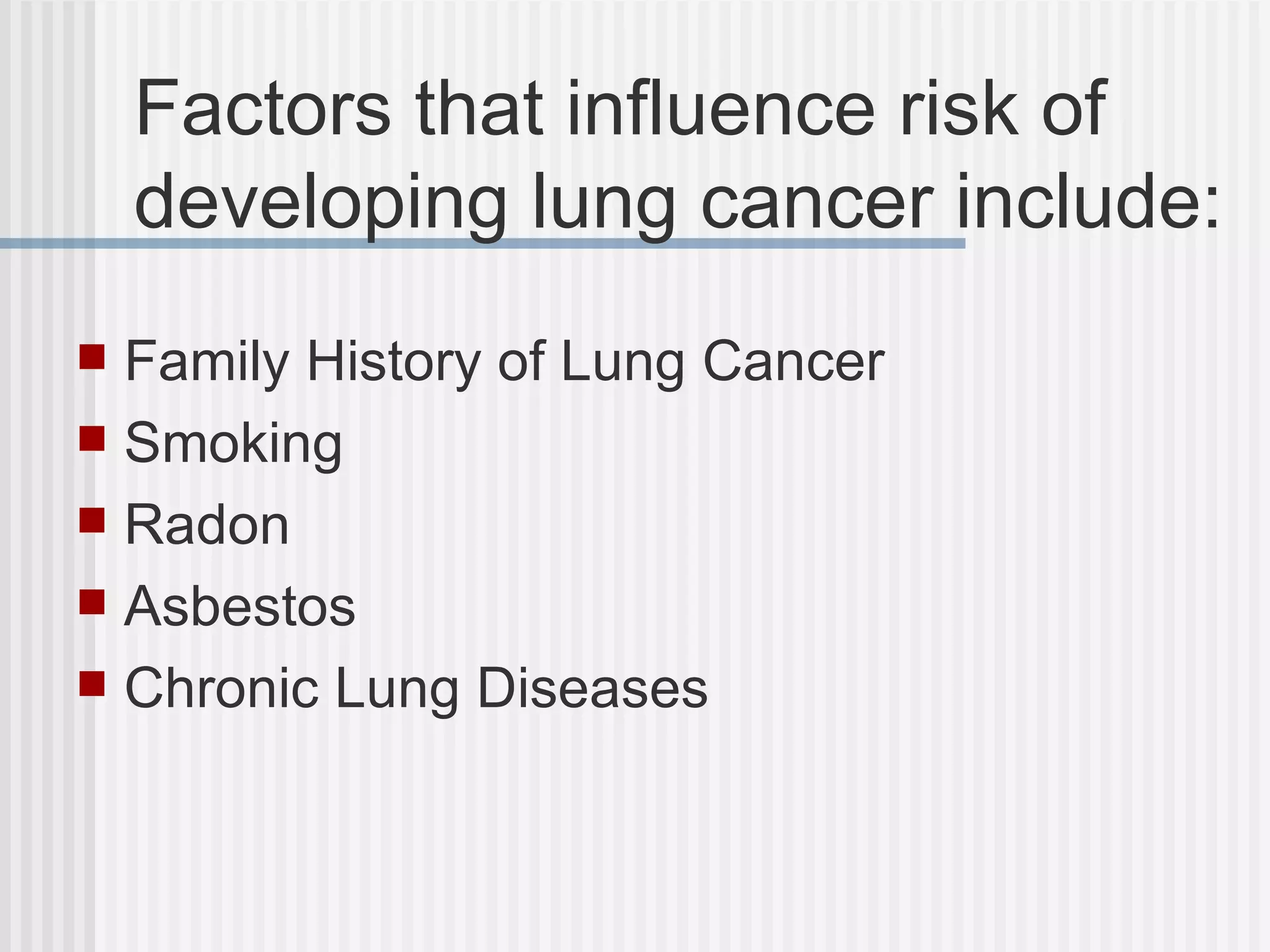 Factors that influence risk of developing lung cancer include: Family History of Lung Cancer Smoking Radon Asbestos Chronic Lung Diseases 
