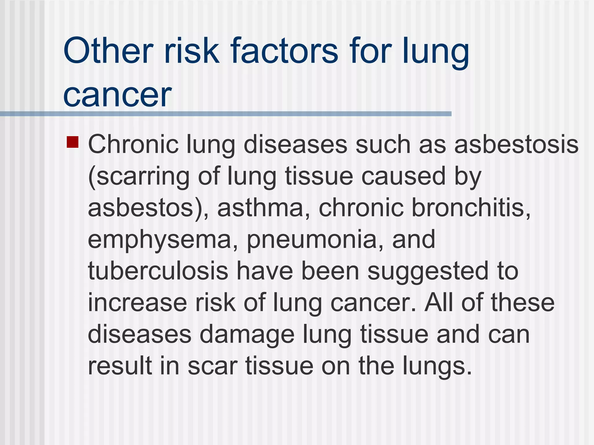 Other risk factors for lung cancer Chronic lung diseases such as asbestosis (scarring of lung tissue caused by asbestos), asthma, chronic bronchitis, emphysema, pneumonia, and tuberculosis have been suggested to increase risk of lung cancer. All of these diseases damage lung tissue and can result in scar tissue on the lungs. 