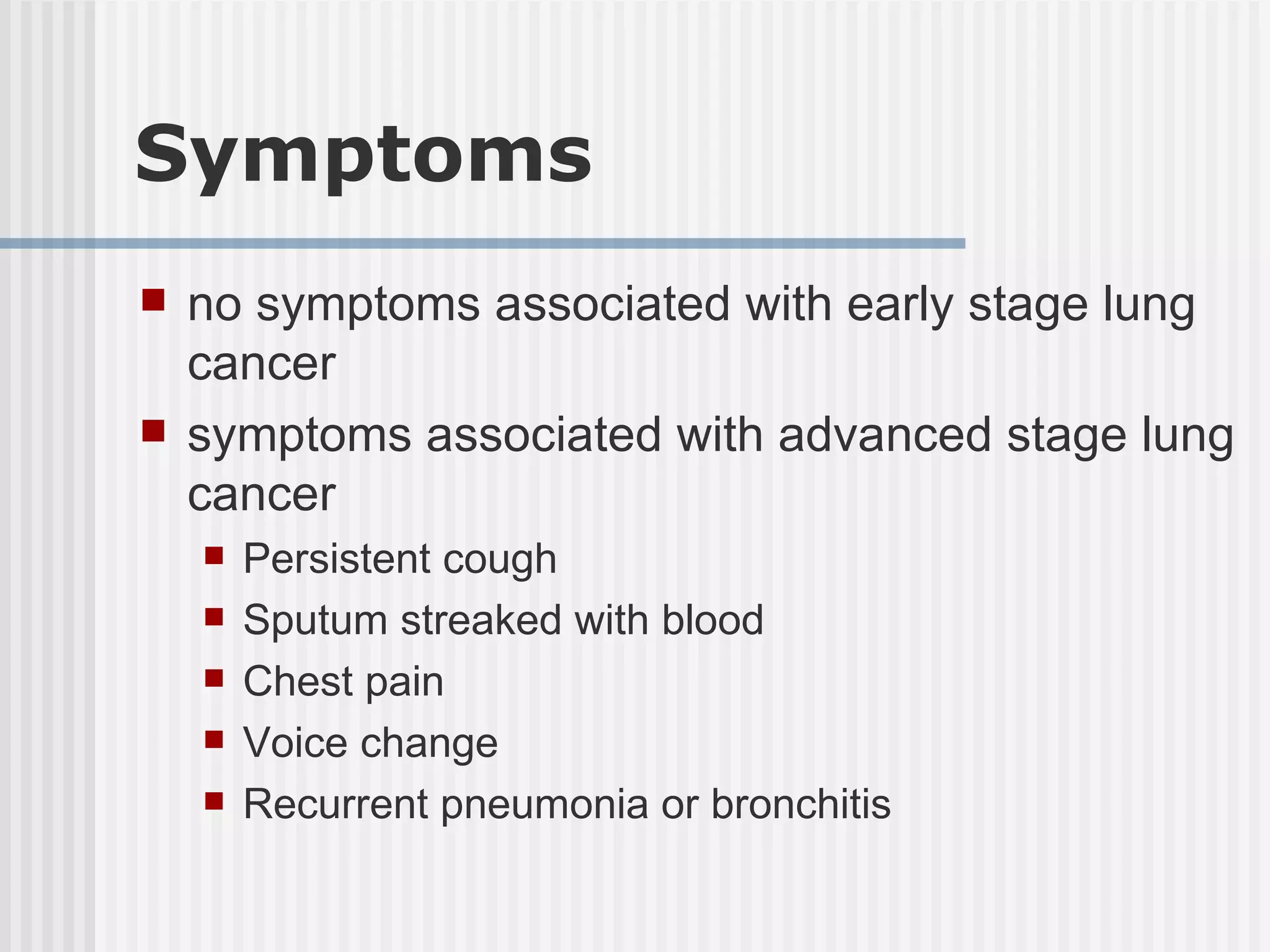Symptoms no symptoms associated with early stage lung cancer symptoms associated with advanced stage lung cancer Persistent cough Sputum streaked with blood Chest pain Voice change Recurrent pneumonia or bronchitis 