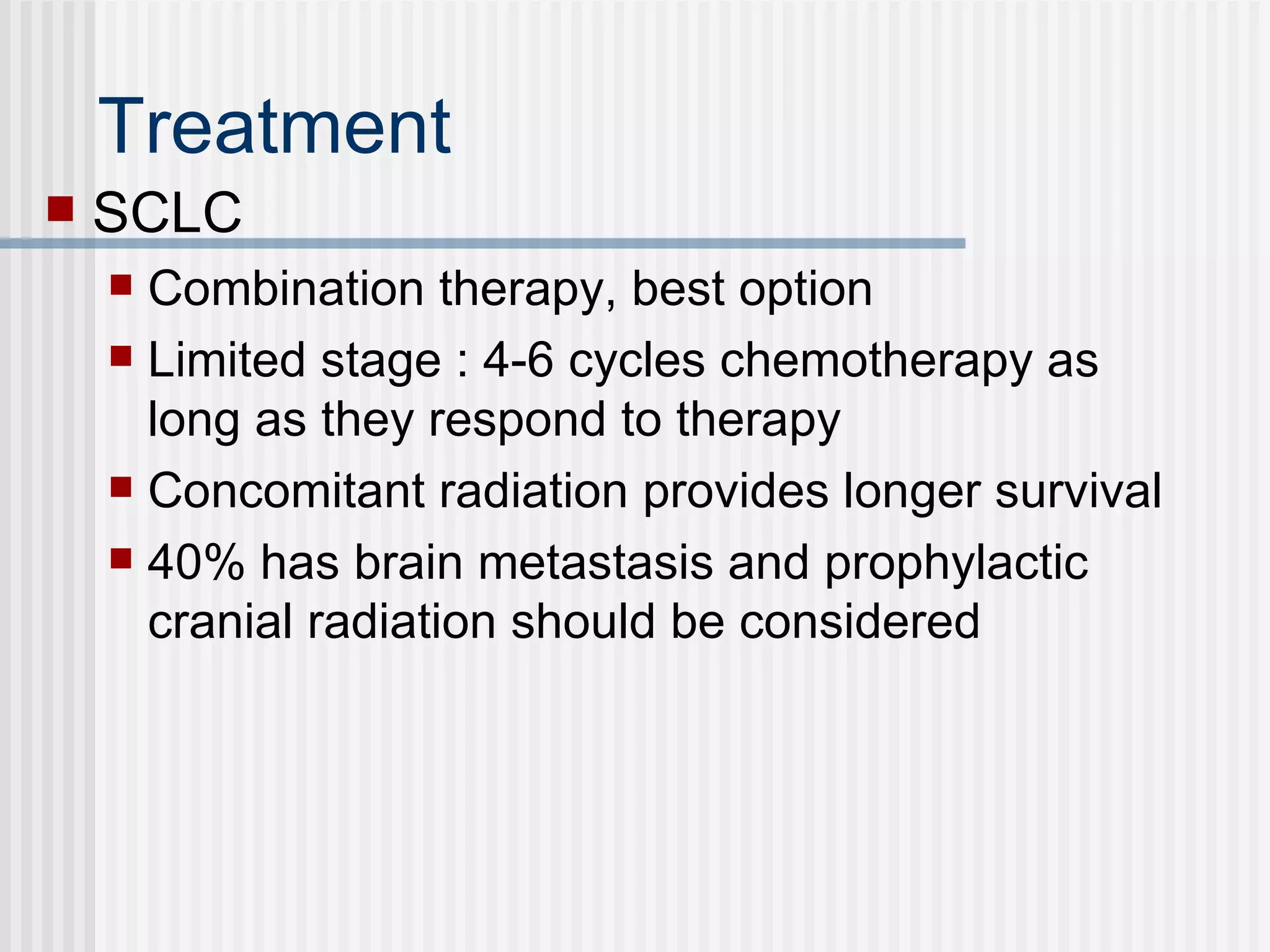 Treatment  SCLC Combination therapy, best option Limited stage : 4-6 cycles chemotherapy as long as they respond to therapy Concomitant radiation provides longer survival 40% has brain metastasis and prophylactic cranial radiation should be considered 
