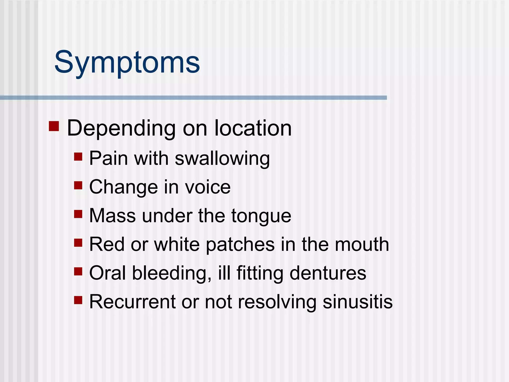 Symptoms  Depending on location Pain with swallowing Change in voice Mass under the tongue  Red or white patches in the mouth  Oral bleeding, ill fitting dentures Recurrent or not resolving sinusitis 