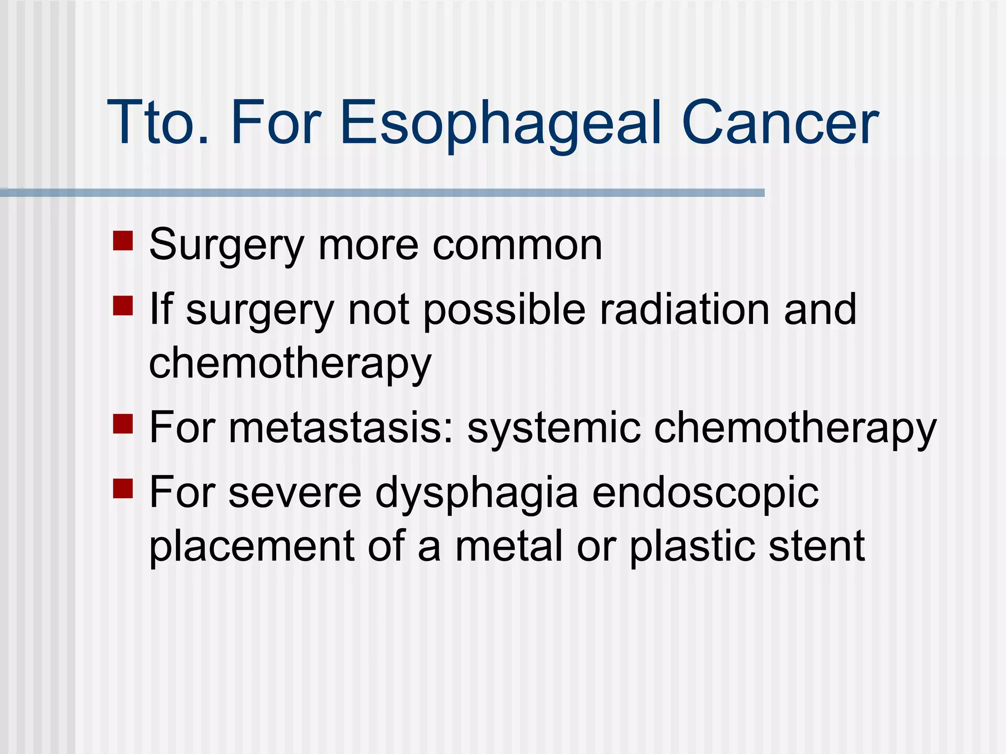 Tto. For Esophageal Cancer Surgery more common If surgery not possible radiation and chemotherapy For metastasis: systemic chemotherapy For severe dysphagia endoscopic placement of a metal or plastic stent  