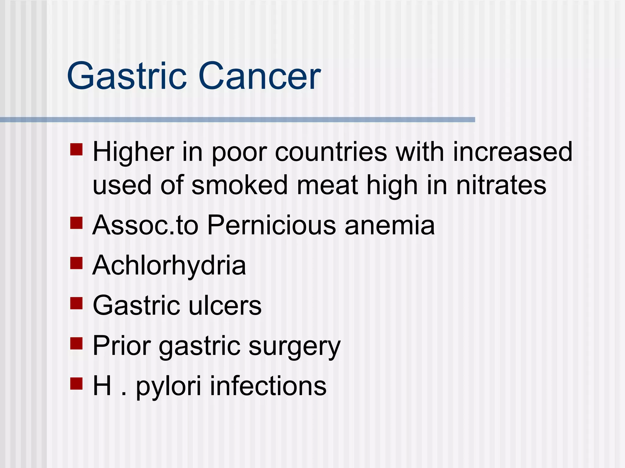 Gastric Cancer Higher in poor countries with increased used of smoked meat high in nitrates Assoc.to Pernicious anemia Achlorhydria  Gastric ulcers Prior gastric surgery H . pylori infections 