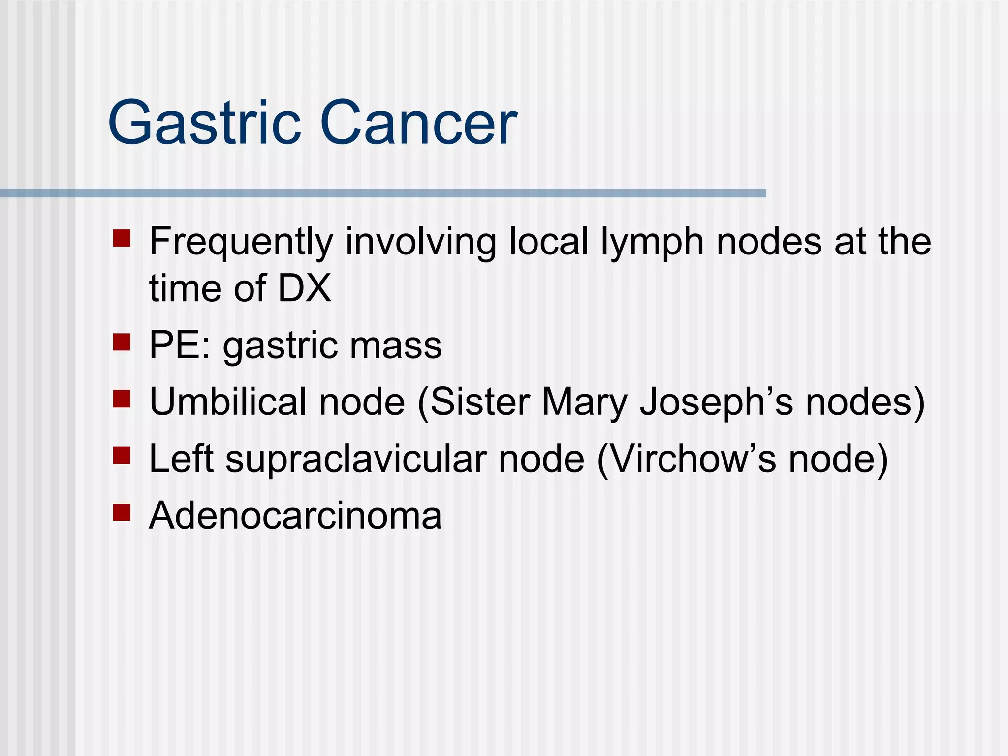 Gastric Cancer Frequently involving local lymph nodes at the time of DX PE: gastric mass Umbilical node (Sister Mary Joseph’s nodes) Left supraclavicular node (Virchow’s node) Adenocarcinoma  