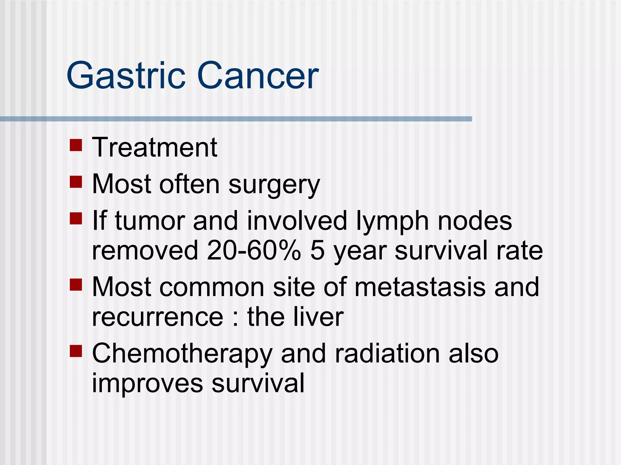 Gastric Cancer Treatment Most often surgery If tumor and involved lymph nodes removed 20-60% 5 year survival rate  Most common site of metastasis and recurrence : the liver  Chemotherapy and radiation also improves survival 