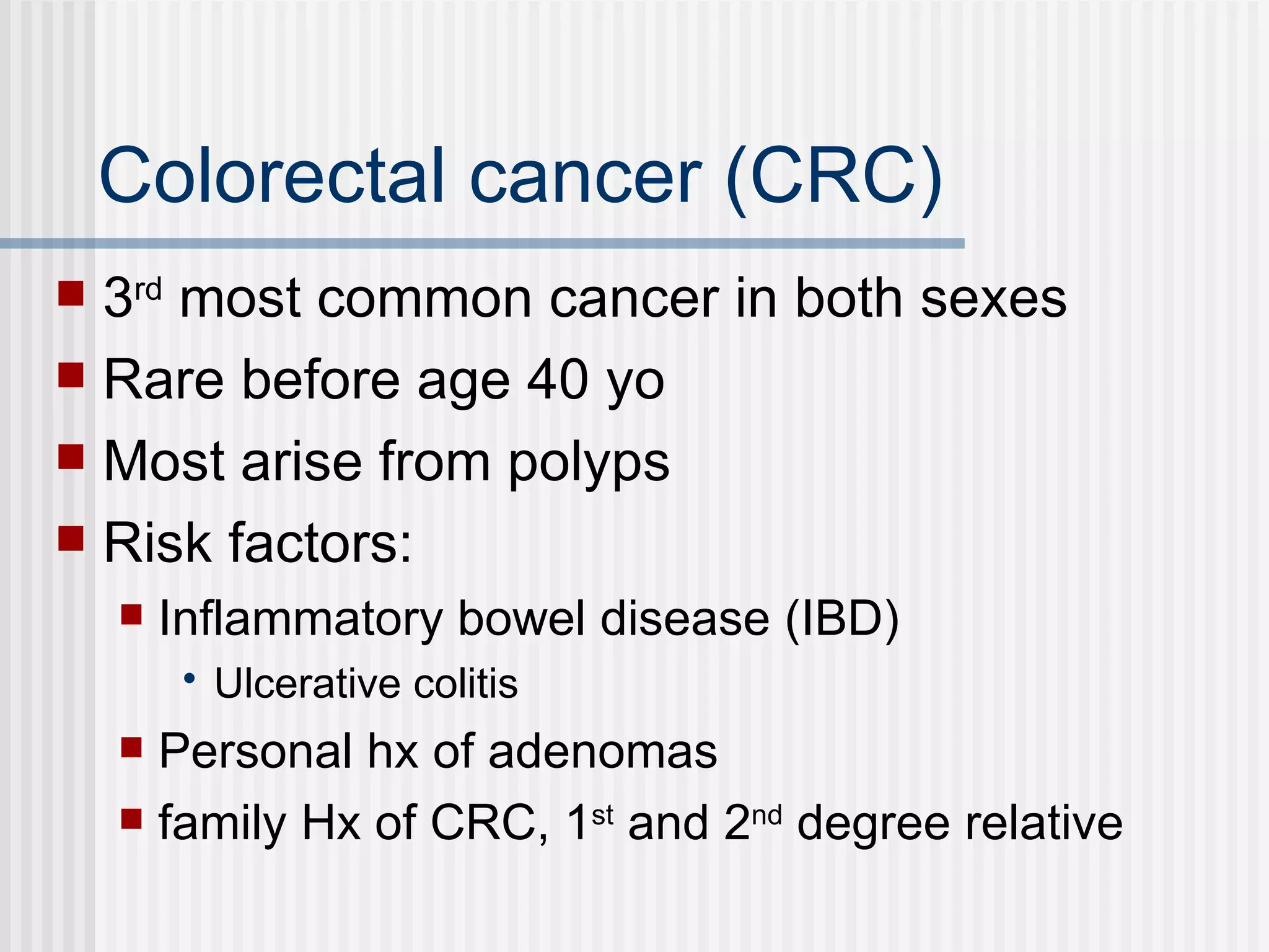 Colorectal cancer (CRC) 3 rd  most common cancer in both sexes Rare before age 40 yo Most arise from polyps Risk factors: Inflammatory bowel disease (IBD) Ulcerative colitis Personal hx of adenomas family Hx of CRC, 1 st  and 2 nd  degree relative 