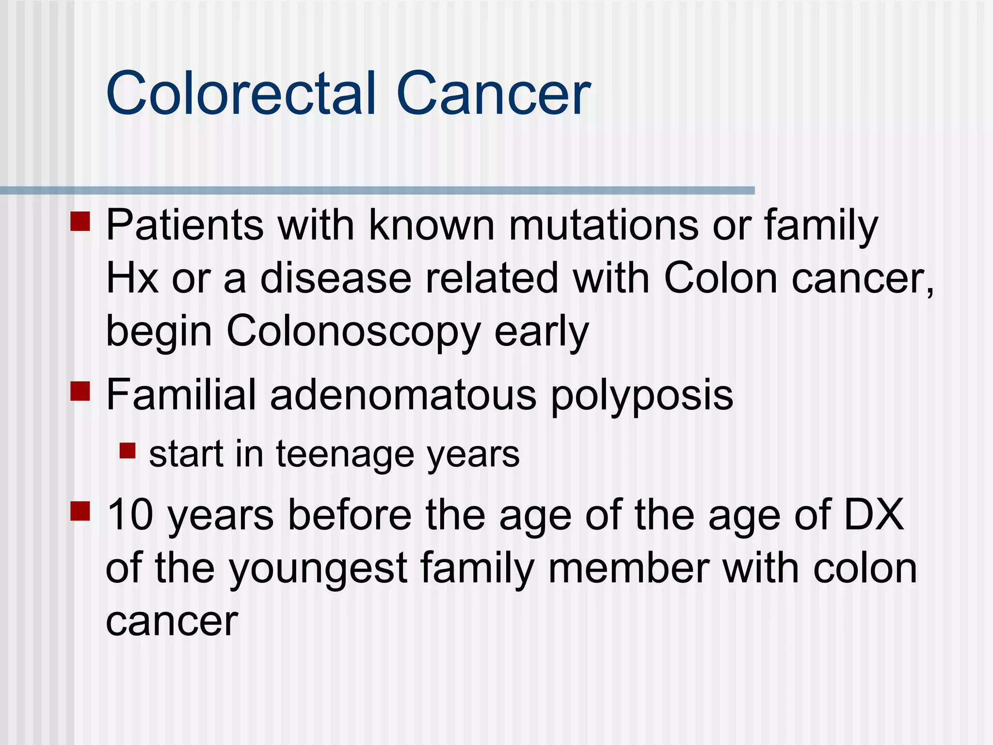 Colorectal Cancer Patients with known mutations or family Hx or a disease related with Colon cancer, begin Colonoscopy early Familial adenomatous polyposis start in teenage years  10 years before the age of the age of DX of the youngest family member with colon cancer 