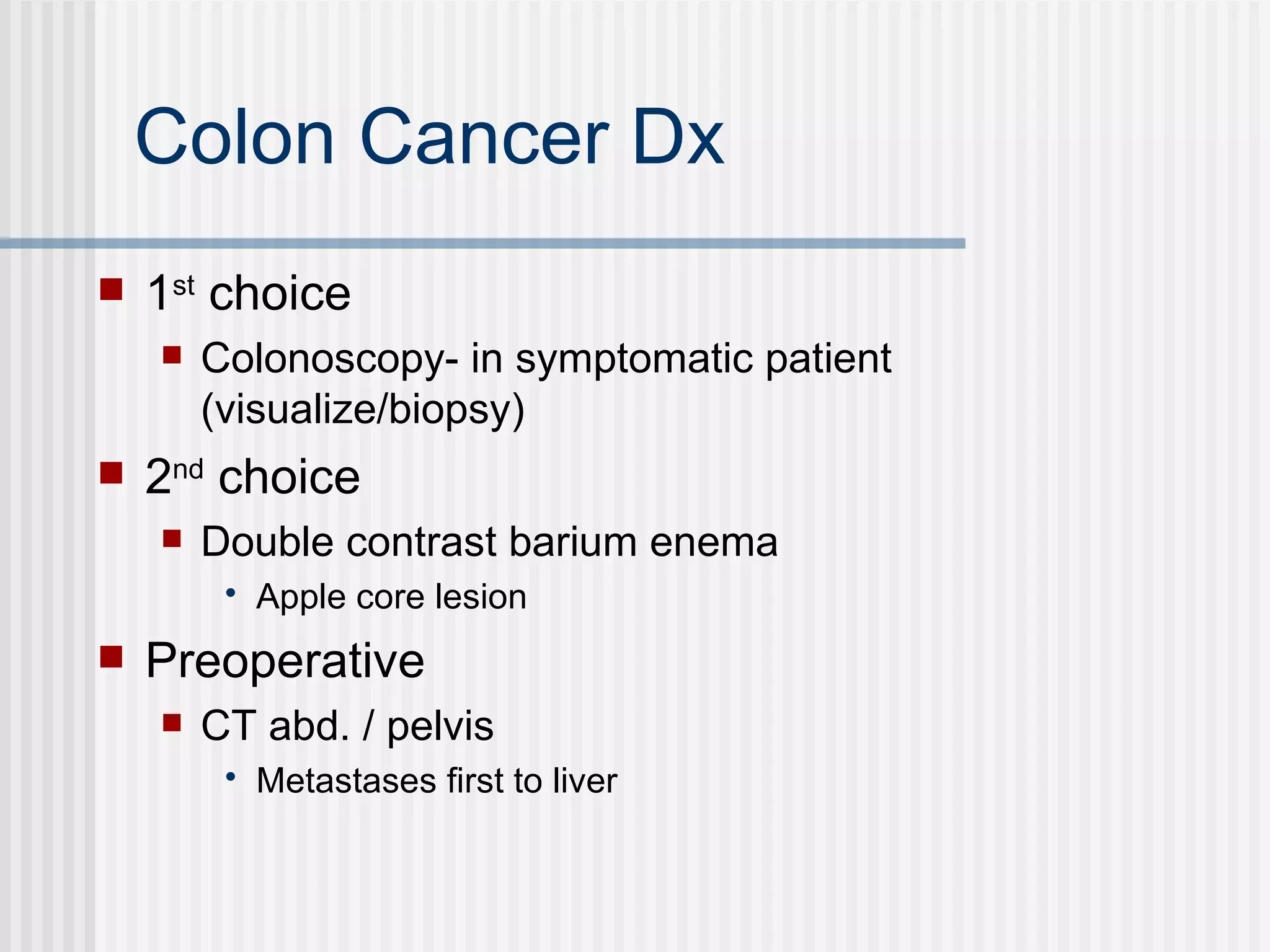 Colon Cancer Dx 1 st  choice Colonoscopy- in symptomatic patient (visualize/biopsy) 2 nd  choice Double contrast barium enema  Apple core lesion  Preoperative  CT abd. / pelvis Metastases first to liver 