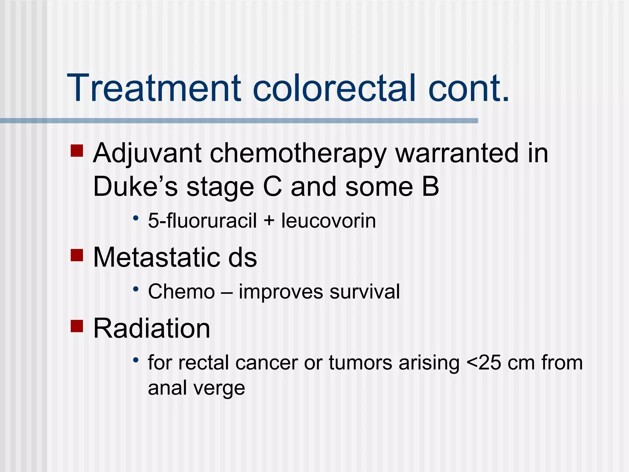 Treatment colorectal cont. Adjuvant chemotherapy warranted in Duke’s stage C and some B 5-fluoruracil + leucovorin Metastatic ds Chemo – improves survival Radiation  for rectal cancer or tumors arising <25 cm from anal verge 