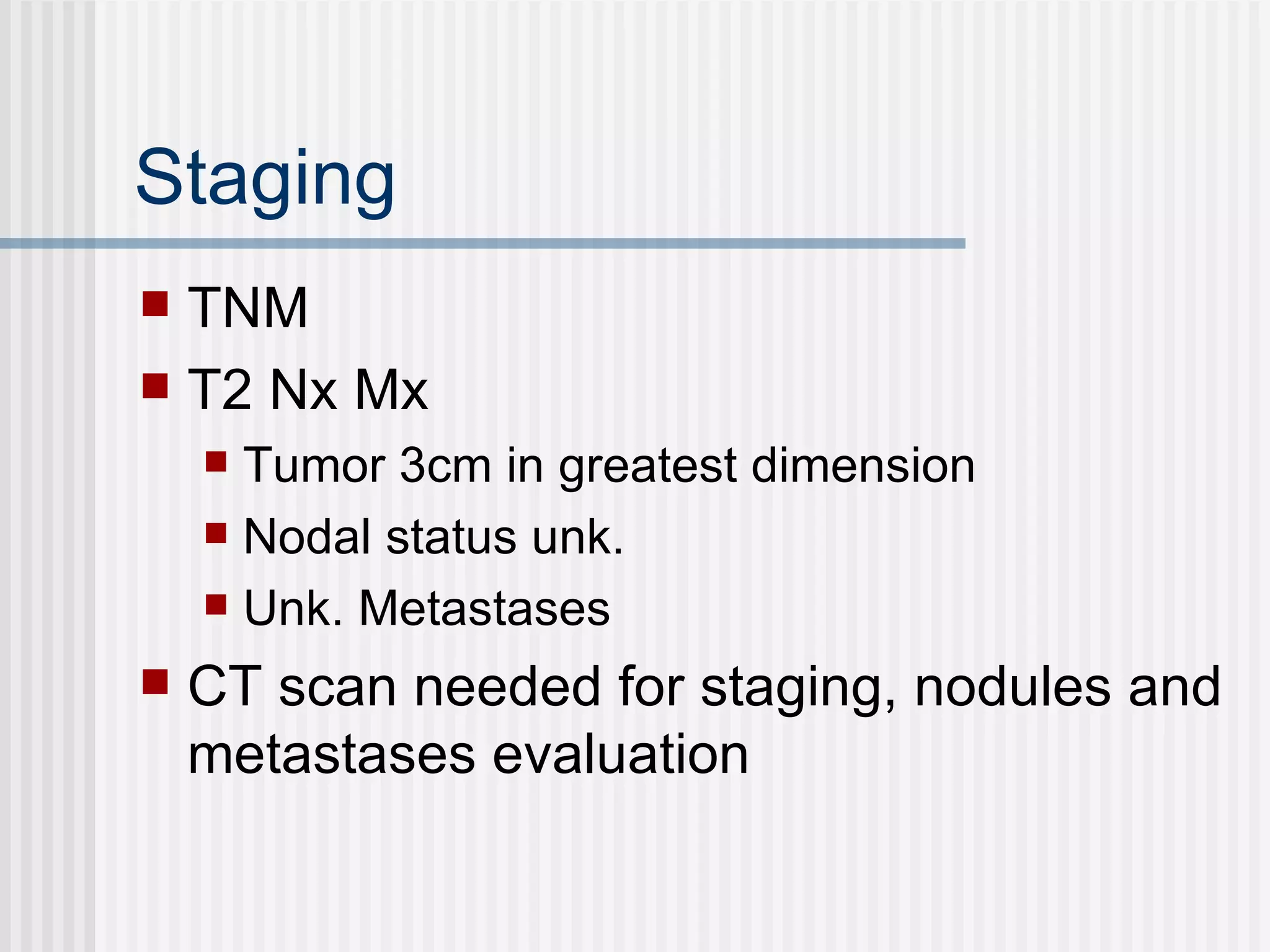 Staging TNM T2 Nx Mx Tumor 3cm in greatest dimension Nodal status unk. Unk. Metastases CT scan needed for staging, nodules and metastases evaluation 