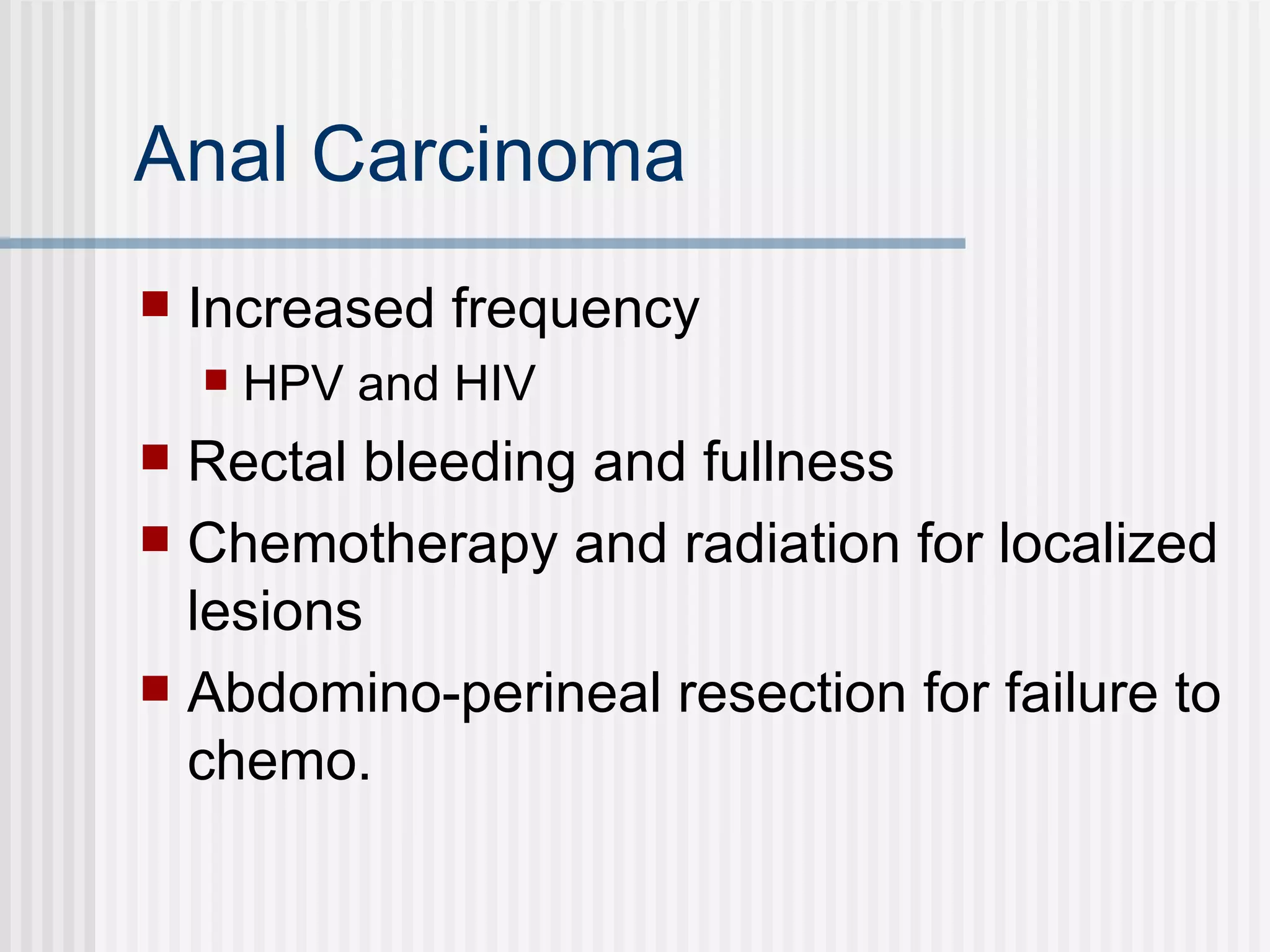 Anal Carcinoma Increased frequency HPV and HIV  Rectal bleeding and fullness  Chemotherapy and radiation for localized lesions Abdomino-perineal resection for failure to chemo. 