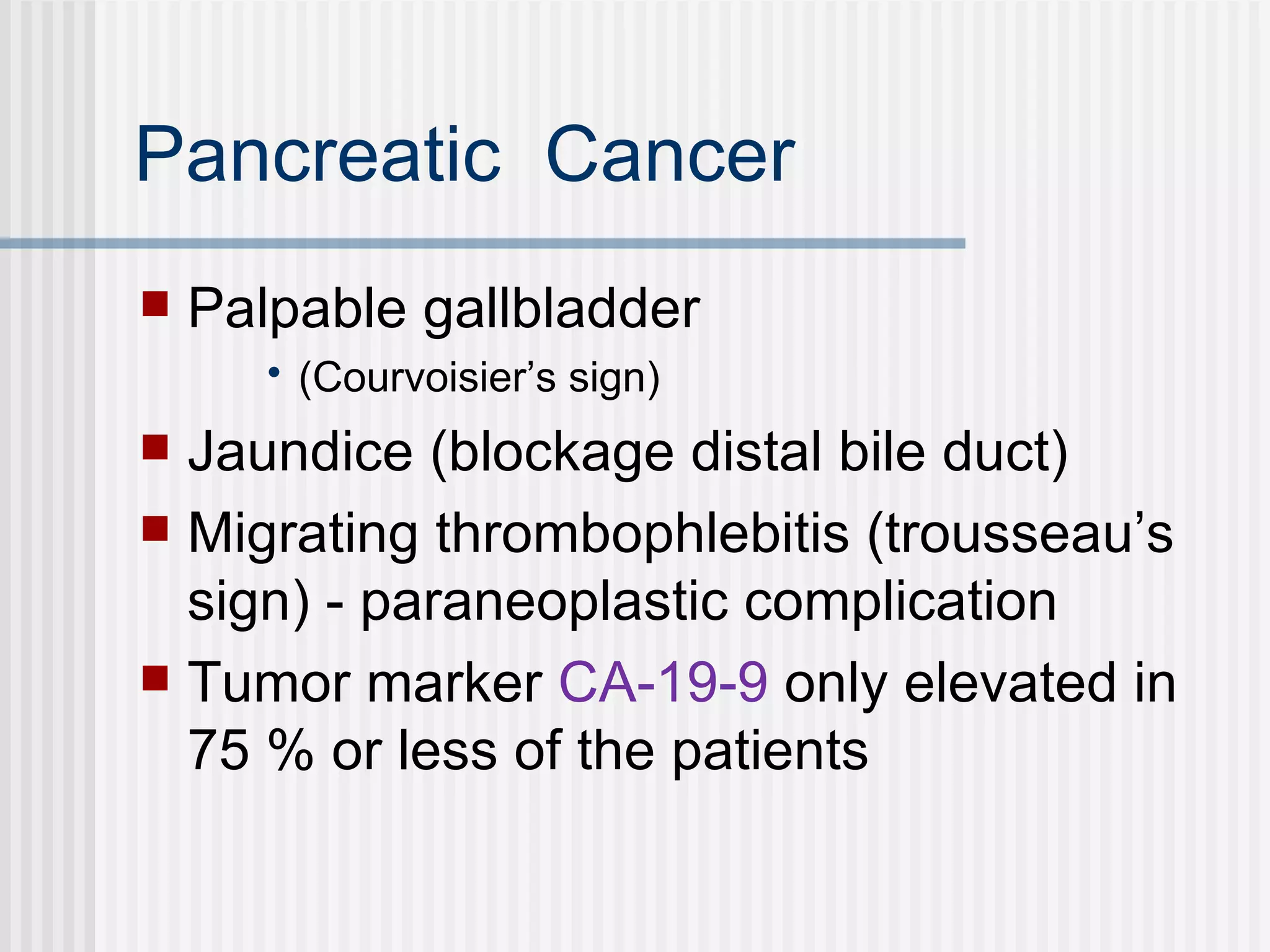 Pancreatic  Cancer Palpable gallbladder (Courvoisier’s sign) Jaundice (blockage distal bile duct) Migrating thrombophlebitis (trousseau’s sign) - paraneoplastic complication  Tumor marker  CA-19-9  only elevated in 75 % or less of the patients 