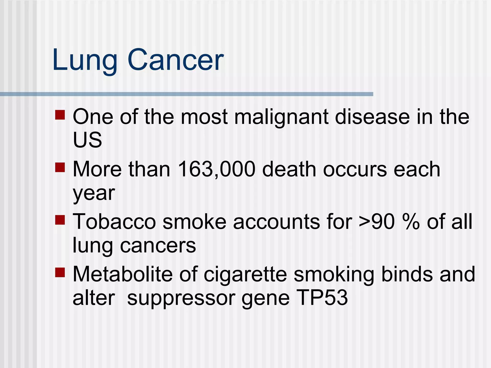 Lung Cancer One of the most malignant disease in the US More than 163,000 death occurs each year  Tobacco smoke accounts for >90 % of all lung cancers  Metabolite of cigarette smoking binds and alter  suppressor gene TP53 