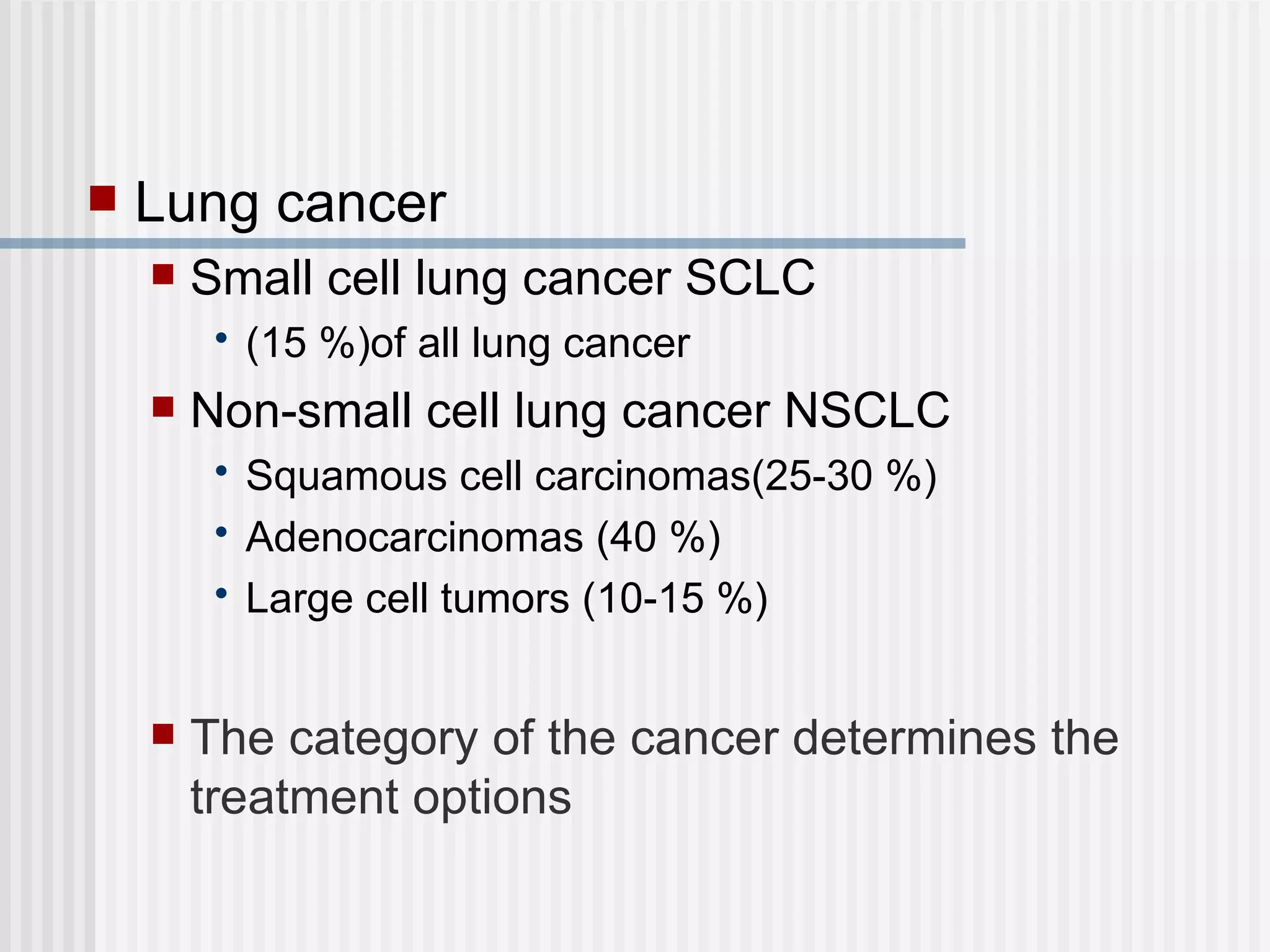 Lung cancer Small cell lung cancer SCLC  (15 %)of all lung cancer Non-small cell lung cancer NSCLC Squamous cell carcinomas(25-30 %) Adenocarcinomas (40 %) Large cell tumors (10-15 %) The category of the cancer determines the treatment options 