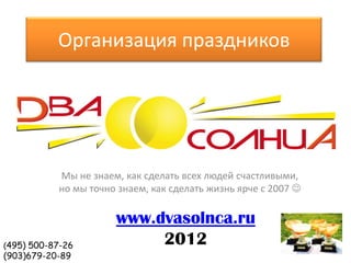 Организация праздников




           Мы не знаем, как сделать всех людей счастливыми,
           но мы точно знаем, как сделать жизнь ярче с 2007 

                      www.dvasolnca.ru
(495) 500-87-26
                           2012
(903)679-20-89
 