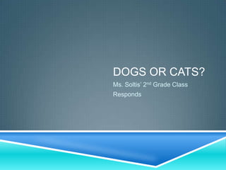 DOGS OR CATS?
Ms. Soltis’ 2nd Grade Class
Responds
 