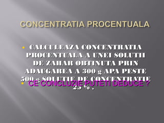 • CALCULEAZA CONCENTRATIA
 PROCENTUALA A UNEI SOLUTII
   DE ZAHAR OBTINUTA PRIN
 ADAUGAREA A 300 g APA PESTE
500 g SOLUTIE DE CONCENTRATIE
• CE CONCLUZIE % .
             25
                PUTETI DEDUCE ?
 