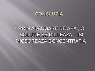 • PRIN ADAUGARE DE APA , O
 SOLUTIE SE DILUEAZA : ISI
MICSOREAZA CONCENTRATIA
 