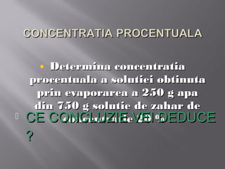 • Determina concentratia
    procentuala a solutiei obtinuta
     prin evaporarea a 250 g apa
     din 750 g solutie de zahar de
   CE CONCLUZIE VEI % .
          concentratie 20 DEDUCE
    ?
 