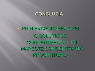 • PRIN EVAPORAREA APEI ,
     O SOLUTIE SE
   CONCENTREAZA : ISI
 MARESTE CONCENTRATIA
     PROCENTUALA
 