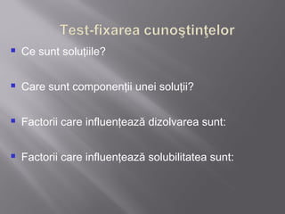    Ce sunt soluţiile?

   Care sunt componenţii unei soluţii?

   Factorii care influenţează dizolvarea sunt:

   Factorii care influenţează solubilitatea sunt:
 
