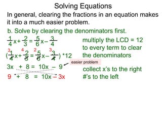 b. Solve by clearing the denominators first.
x4 3
1 2
6
5
4
3 multiply the LCD = 12
to every term to clear
the denominators( ) *12
3 4 2 3
3x + 8 = 10x – 9
9 + 8 = 10x – 3x
–+ = x
x4 3
1 2
6
5
4
3–+ = x
collect x’s to the right
#’s to the left
Solving Equations
In general, clearing the fractions in an equation makes
it into a much easier problem.
easier problem
 
