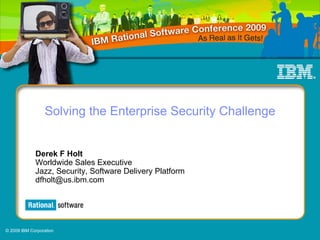 Solving the Enterprise Security Challenge


             Derek F Holt
             Worldwide Sales Executive
             Jazz, Security, Software Delivery Platform
             dfholt@us.ibm.com




© 2009 IBM Corporation
 