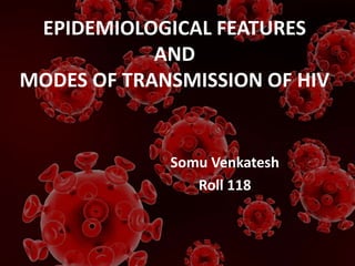 EPIDEMIOLOGICAL FEATURES
AND
MODES OF TRANSMISSION OF HIV
Somu Venkatesh
Roll 118
 