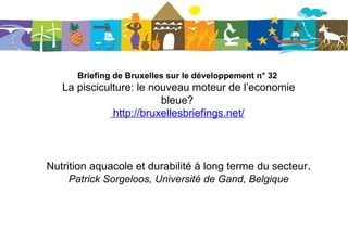 Briefing de Bruxelles sur le développement n° 32
La pisciculture: le nouveau moteur de l’economie
bleue?
http://bruxellesbriefings.net/
Nutrition aquacole et durabilité à long terme du secteur.
Patrick Sorgeloos, Université de Gand, Belgique
 