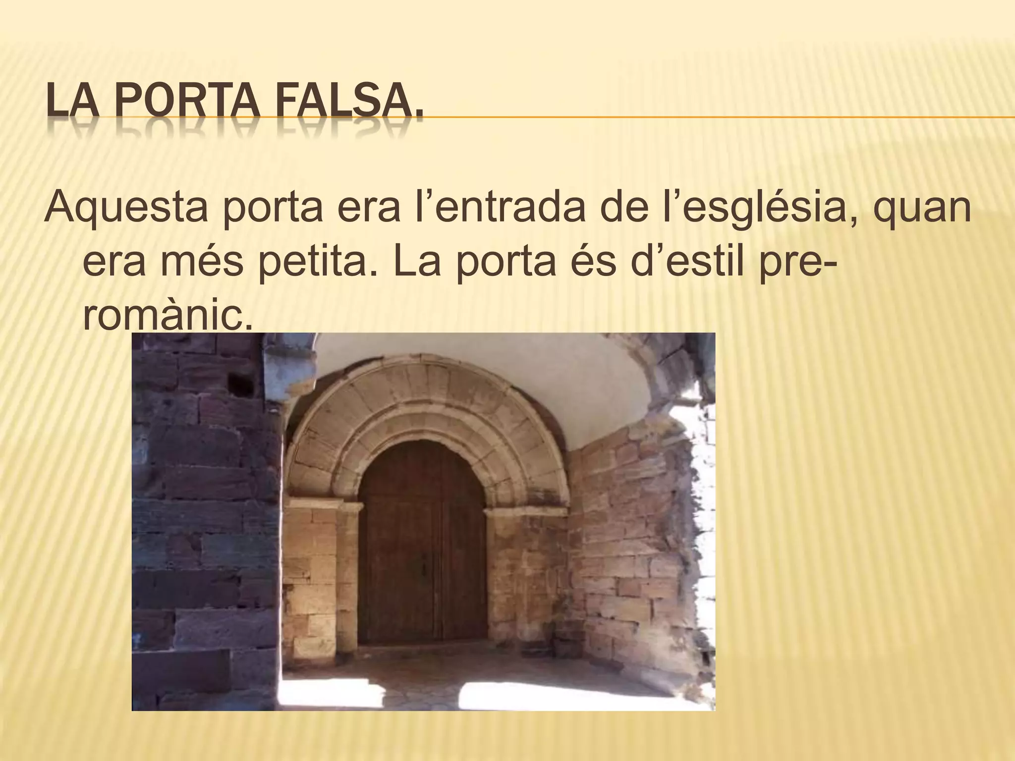 LA PORTA FALSA.
Aquesta porta era l’entrada de l’església, quan
era més petita. La porta és d’estil pre-
romànic.
 