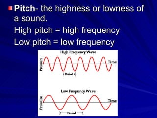 Pitch - the highness or lowness of a sound. High pitch = high frequency Low pitch = low frequency 