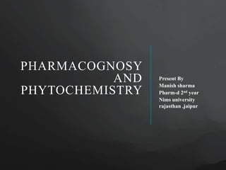 PHARMACOGNOSY
AND
PHYTOCHEMISTRY
Present By
Manish sharma
Pharm-d 2nd year
Nims university
rajasthan ,jaipur
 