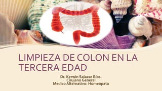 LIMPIEZA DE COLON EN LA
TERCERA EDAD
Dr. Kerwin Salazar Ríos.
Cirujano General
Medico Alternativo: Homeópata
 