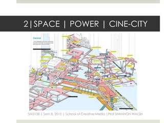 2|SPACE | POWER | CINE-CITY
SM3138 | Sem B, 2015 | School of Creative Media |Prof SHANNON WALSH
 