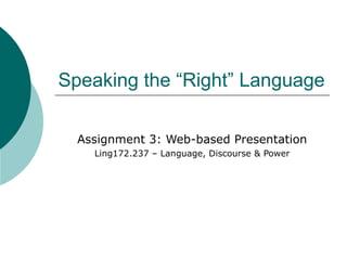 Speaking the “Right” Language Assignment 3: Web-based Presentation Ling172.237 – Language, Discourse & Power 
