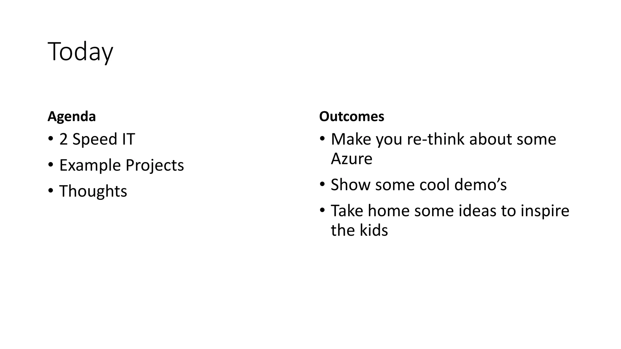 Today
Agenda
• 2 Speed IT
• Example Projects
• Thoughts
Outcomes
• Make you re-think about some
Azure
• Show some cool demo’s
• Take home some ideas to inspire
the kids
 