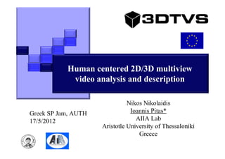 Human centered 2D/3D multiview
            video analysis and description

                               Nikos Nikolaidis
Greek SP Jam, AUTH              Ioannis Pitas*
17/5/2012                         AIIA Lab
                     Aristotle University of Thessaloniki
                                   Greece
 