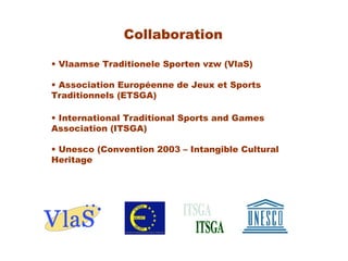 Collaboration
• Vlaamse Traditionele Sporten vzw (VlaS)
• Association Européenne de Jeux et Sports
Traditionnels (ETSGA)
•...