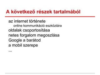A következő részek tartalmából
az internet története
online kommunikáció eszköztára
oldalak csoportosítása
netes forgalom megoszlása
Google a barátod
a mobil szerepe
...
 