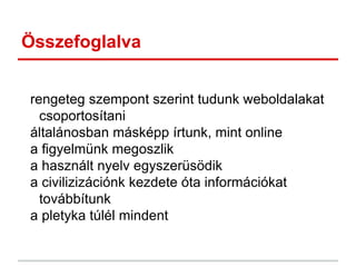 Összefoglalva
rengeteg szempont szerint tudunk weboldalakat
csoportosítani
általánosban másképp írtunk, mint online
a figyelmünk megoszlik
a használt nyelv egyszerüsödik
a civilizizációnk kezdete óta információkat
továbbítunk
a pletyka túlél mindent
 
