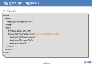 파일 업로드 처리 – 화면(HTML)
HTML 코드
<html>
<head>
<title>Upload a file please</title>
</head>
<body>
<h1>Please upload a file</h1>
<form method="post" action="/form" enctype="multipart/form-data">
<input type="text" name="name"/>
<input type="file" name="file"/>
<input type="submit"/>
</form>
</body>
</html>

36
- Internal Use Only -

 