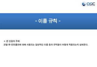 - 이름 규칙 -

※ 본 단원의 주제:
모델-뷰-컨트롤러에 대해 사용되는 일반적인 이름 등의 규칙들이 어떻게 적용되는지 살펴본다.

 