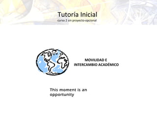 This moment is an
opportunity
Tutoría Inicial
curso 2 sin proyecto-opcional
MOVILIDAD E
INTERCAMBIO ACADÉMICO
 