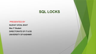 SQL LOCKS
PRESENTED BY
NUZHAT AFZAL BHAT
Msc IT Student
DIRECTORATE OF IT & SS
UNIVERSITY OF KASHMIR
 