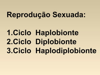 Reprodução Sexuada:
1.Ciclo Haplobionte
2.Ciclo Diplobionte
3.Ciclo Haplodiplobionte
 