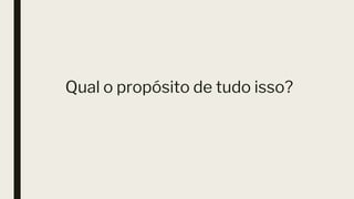 Qual o propósito de tudo isso?
 