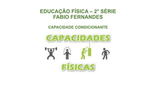 EDUCAÇÃO FÍSICA – 2° SÉRIE
FABIO FERNANDES
CAPACIDADE CONDICIONANTE
 