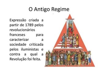 O Antigo Regime
Expressão criada a
partir de 1789 pelos
revolucionários
franceses       para
caracterizar         a
sociedade criticada
pelos iluministas e
contra a qual a
Revolução foi feita.
 