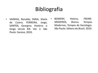 Bibliografia
• VAINFAS, Ronaldo; FARIA, Sheila   • BOMENY,       Helena;      FREIRE-
  de Castro; FERREIRA, Jorge;         MEDEIROS,      Bianca.    Tempos
  SANTOS, Georgina. História: o       Modernos, Tempos de Sociologia.
  longo século XIX. Vol. 2. São       São Paulo: Editora do Brasil, 2010.
  Paulo: Saraiva, 2010.
 
